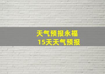 天气预报永福15天天气预报