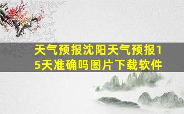 天气预报沈阳天气预报15天准确吗图片下载软件