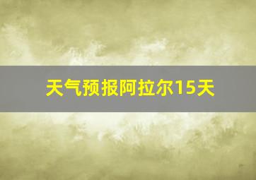 天气预报阿拉尔15天