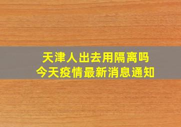 天津人出去用隔离吗今天疫情最新消息通知