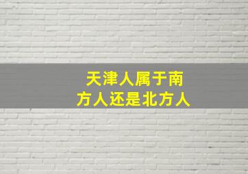 天津人属于南方人还是北方人