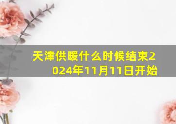 天津供暖什么时候结束2024年11月11日开始