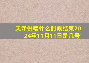 天津供暖什么时候结束2024年11月11日是几号