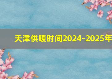 天津供暖时间2024-2025年