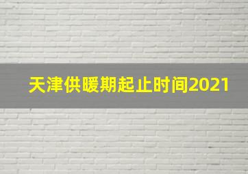 天津供暖期起止时间2021