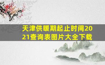 天津供暖期起止时间2021查询表图片大全下载