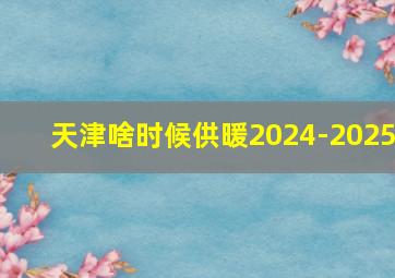 天津啥时候供暖2024-2025