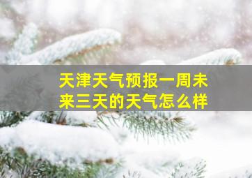 天津天气预报一周未来三天的天气怎么样