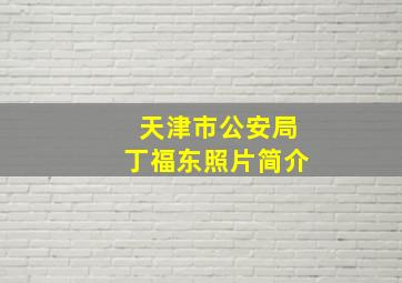 天津市公安局丁福东照片简介