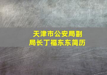 天津市公安局副局长丁福东东简历