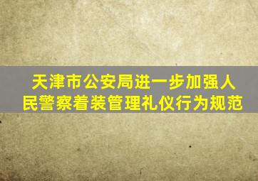 天津市公安局进一步加强人民警察着装管理礼仪行为规范