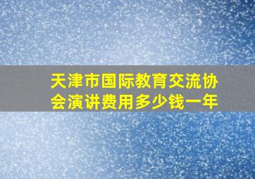 天津市国际教育交流协会演讲费用多少钱一年