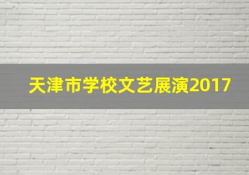 天津市学校文艺展演2017