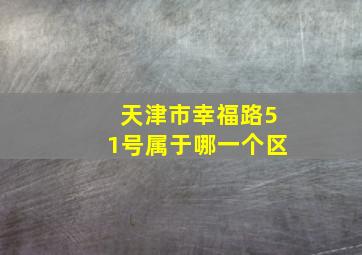 天津市幸福路51号属于哪一个区