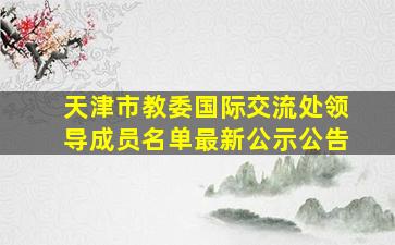 天津市教委国际交流处领导成员名单最新公示公告