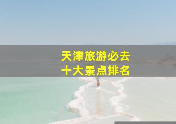 天津旅游必去十大景点排名