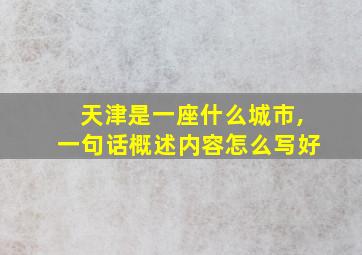 天津是一座什么城市,一句话概述内容怎么写好