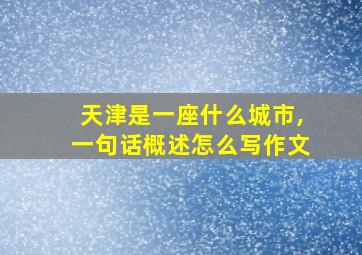 天津是一座什么城市,一句话概述怎么写作文