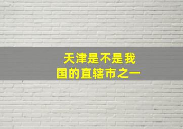 天津是不是我国的直辖市之一