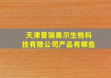 天津普瑞赛尔生物科技有限公司产品有哪些