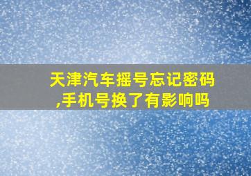 天津汽车摇号忘记密码,手机号换了有影响吗