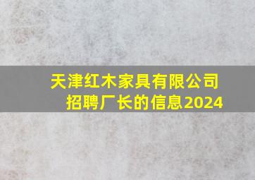 天津红木家具有限公司招聘厂长的信息2024