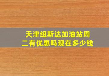 天津纽斯达加油站周二有优惠吗现在多少钱