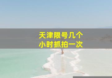 天津限号几个小时抓拍一次