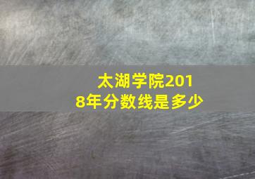 太湖学院2018年分数线是多少