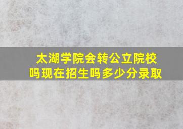 太湖学院会转公立院校吗现在招生吗多少分录取