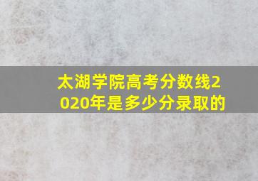 太湖学院高考分数线2020年是多少分录取的