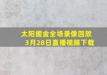 太阳掘金全场录像回放3月28日直播视频下载