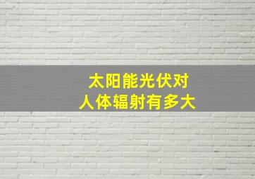 太阳能光伏对人体辐射有多大