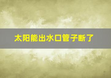 太阳能出水口管子断了