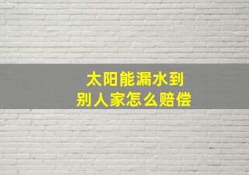 太阳能漏水到别人家怎么赔偿