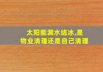 太阳能漏水结冰,是物业清理还是自己清理