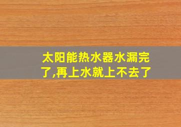 太阳能热水器水漏完了,再上水就上不去了