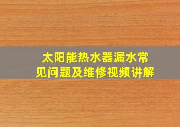 太阳能热水器漏水常见问题及维修视频讲解