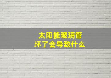 太阳能玻璃管坏了会导致什么