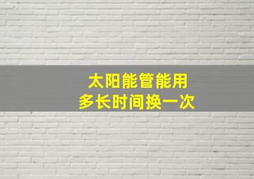 太阳能管能用多长时间换一次