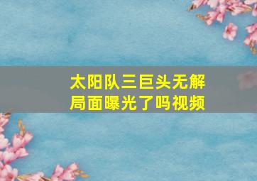 太阳队三巨头无解局面曝光了吗视频