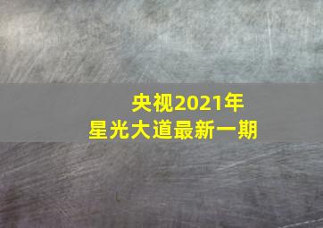 央视2021年星光大道最新一期