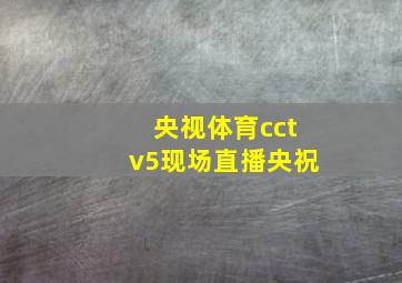 央视体育cctv5现场直播央祝