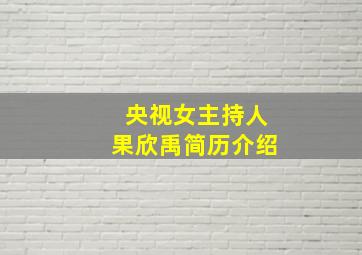 央视女主持人果欣禹简历介绍