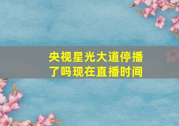 央视星光大道停播了吗现在直播时间