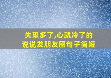 失望多了,心就冷了的说说发朋友圈句子简短