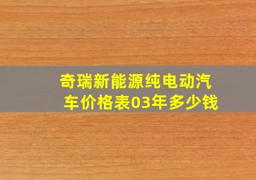 奇瑞新能源纯电动汽车价格表03年多少钱