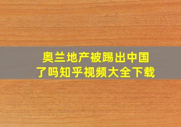 奥兰地产被踢出中国了吗知乎视频大全下载