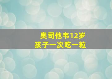 奥司他韦12岁孩子一次吃一粒