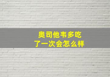 奥司他韦多吃了一次会怎么样